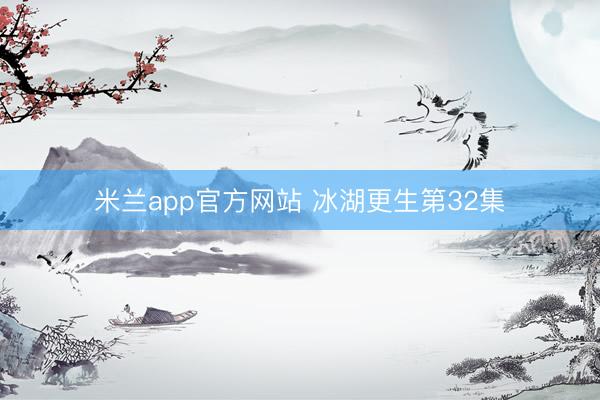 米兰app官方网站 冰湖更生第32集