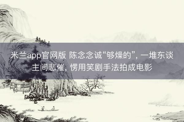 米兰app官网版 陈念念诚“够燥的”， 一堆东谈主间悲催， 愣用笑剧手法拍成电影