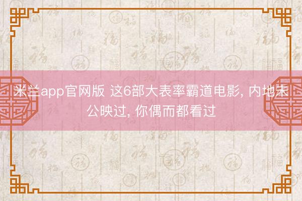 米兰app官网版 这6部大表率霸道电影， 内地未公映过， 你偶而都看过