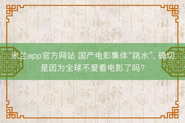 米兰app官方网站 国产电影集体“跳水”， 确切是因为全球不爱看电影了吗?