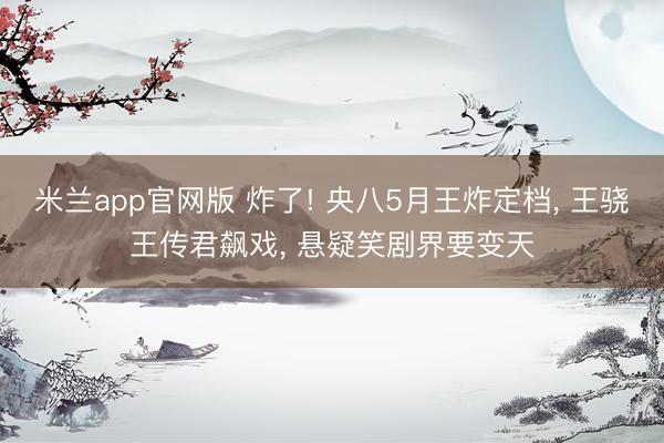 米兰app官网版 炸了! 央八5月王炸定档， 王骁王传君飙戏， 悬疑笑剧界要变天