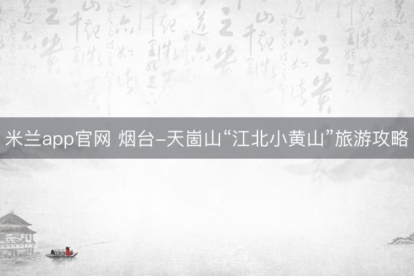 米兰app官网 烟台-天崮山“江北小黄山”旅游攻略