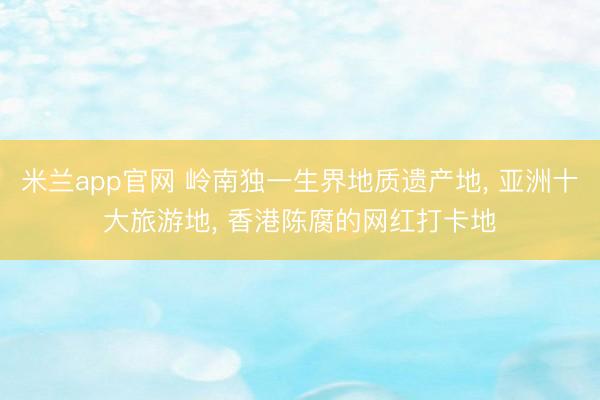 米兰app官网 岭南独一生界地质遗产地， 亚洲十大旅游地， 香港陈腐的网红打卡地