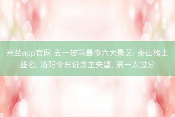 米兰app官网 五一被骂最惨六大景区: 泰山榜上盛名, 洛阳令东说念主失望, 第一太过分