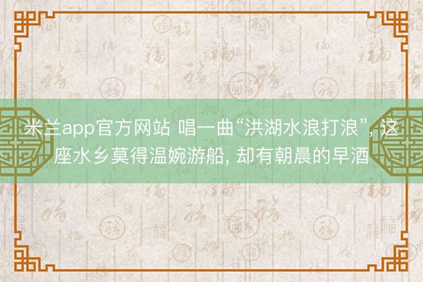 米兰app官方网站 唱一曲“洪湖水浪打浪”, 这座水乡莫得温