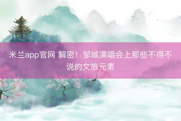 米兰app官网 解密！邹城演唱会上那些不得不说的文旅元素