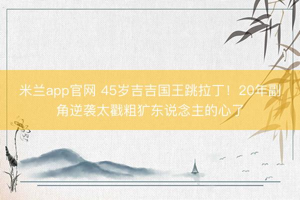米兰app官网 45岁吉吉国王跳拉丁！20年副角逆袭太戳粗犷东说念主的心了