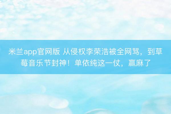 米兰app官网版 从侵权李荣浩被全网骂，到草莓音乐节封神！单依纯这一仗，赢麻了