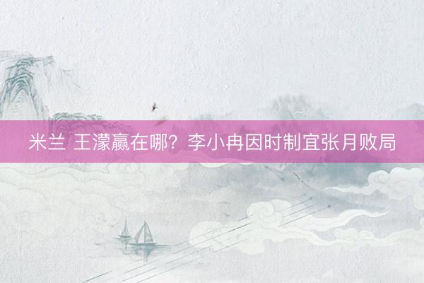 米兰 王濛赢在哪？李小冉因时制宜张月败局