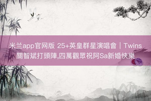 米兰app官网版 25+英皇群星演唱會｜Twins關智斌打頭陣，四萬觀眾祝阿Sa新婚快樂