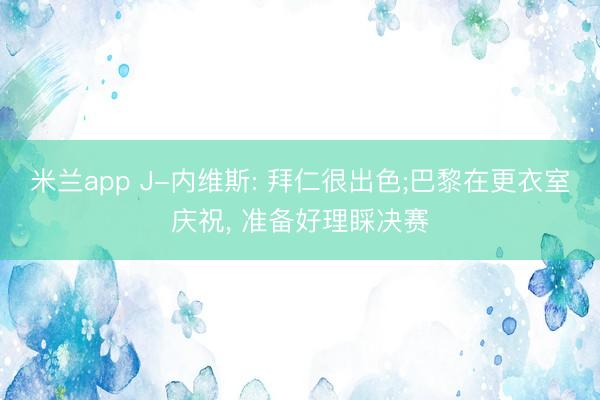 米兰app J-内维斯: 拜仁很出色;巴黎在更衣室庆祝， 准备好理睬决赛