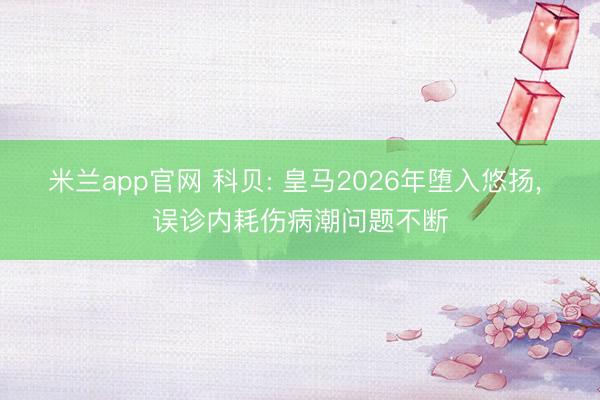 米兰app官网 科贝: 皇马2026年堕入悠扬， 误诊内耗伤病潮问题不断