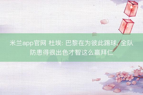 米兰app官网 杜埃: 巴黎在为彼此踢球， 全队防患得很出色才智这么赢拜仁