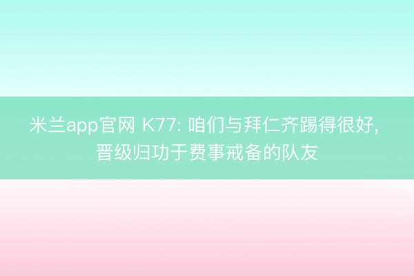 米兰app官网 K77: 咱们与拜仁齐踢得很好， 晋级归功于费事戒备的队友