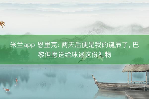 米兰app 恩里克: 两天后便是我的诞辰了， 巴黎但愿送给球迷这份礼物