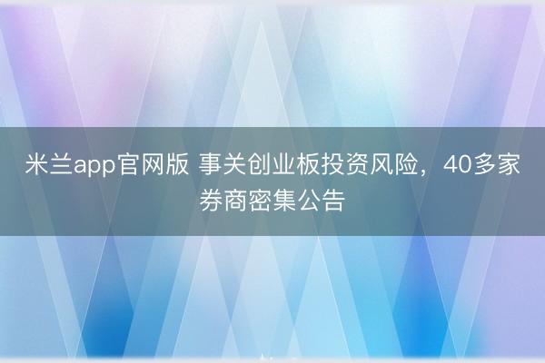 米兰app官网版 事关创业板投资风险，40多家券商密集公告