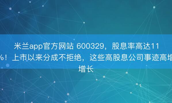 米兰app官方网站 600329，股息率高达11.8%！上市以来分成不拒绝，这些高股息公司事迹高增长