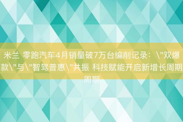米兰 零跑汽车4月销量破7万台编削记录：