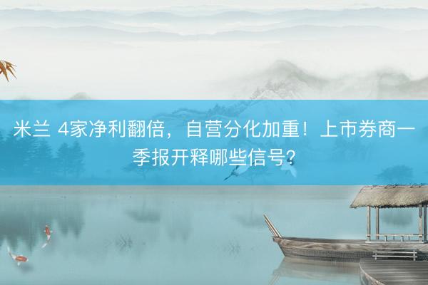 米兰 4家净利翻倍，自营分化加重！上市券商一季报开释哪些信号？