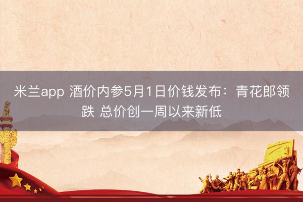 米兰app 酒价内参5月1日价钱发布：青花郎领跌 总价创一周以来新低