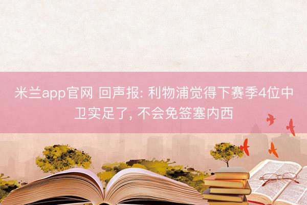米兰app官网 回声报: 利物浦觉得下赛季4位中卫实足了, 