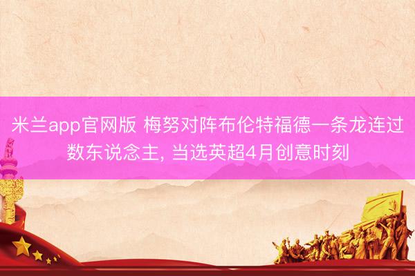 米兰app官网版 梅努对阵布伦特福德一条龙连过数东说念主, 