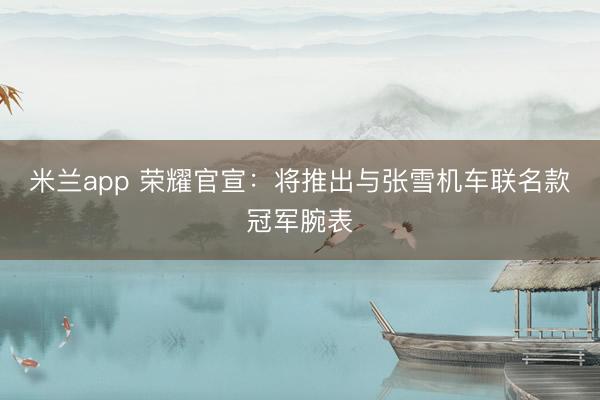 米兰app 荣耀官宣：将推出与张雪机车联名款冠军腕表