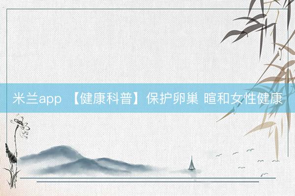 米兰app 【健康科普】保护卵巢 暄和女性健康