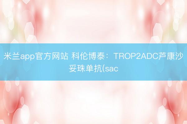 米兰app官方网站 科伦博泰：TROP2ADC芦康沙妥珠单抗(sac