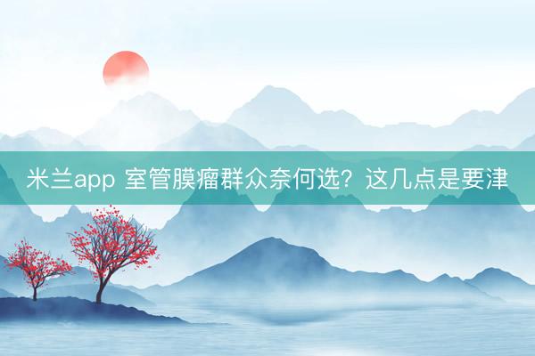 米兰app 室管膜瘤群众奈何选？这几点是要津