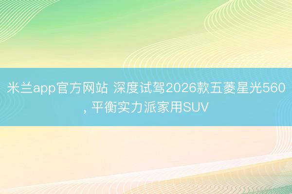 米兰app官方网站 深度试驾2026款五菱星光560, 平衡实力派家用SUV