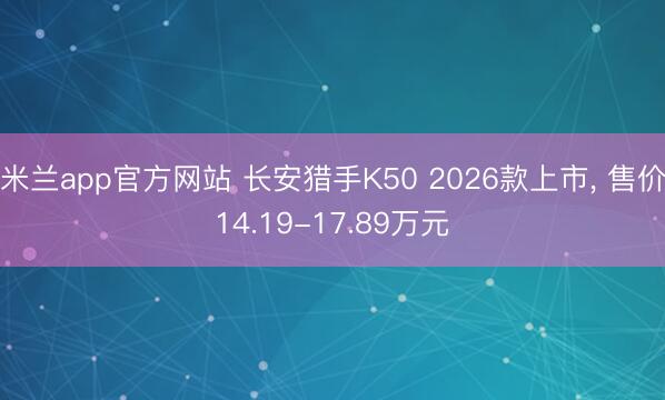 米兰app官方网站 长安猎手K50 2026款上市, 售价14.19-17.89万元
