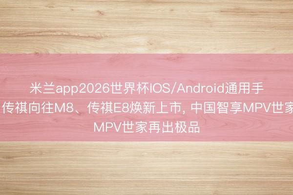 米兰app2026世界杯IOS/Android通用手机版下载 传祺向往M8、传祺E8焕新上市, 中国智享MPV世家再出极品