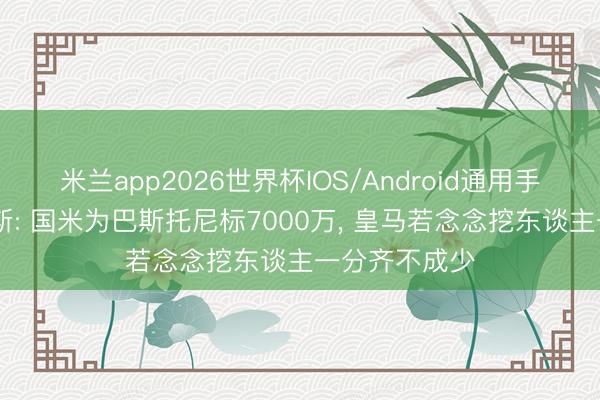 米兰app2026世界杯IOS/Android通用手机版下载 阿斯: 国米为巴斯托尼标7000万, 皇马若念念挖东谈主一分齐不成少