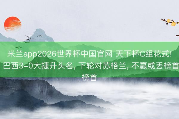 米兰app2026世界杯中国官网 天下杯C组花式! 巴西3-0大捷升头名, 下轮对苏格兰, 不赢或丢榜首