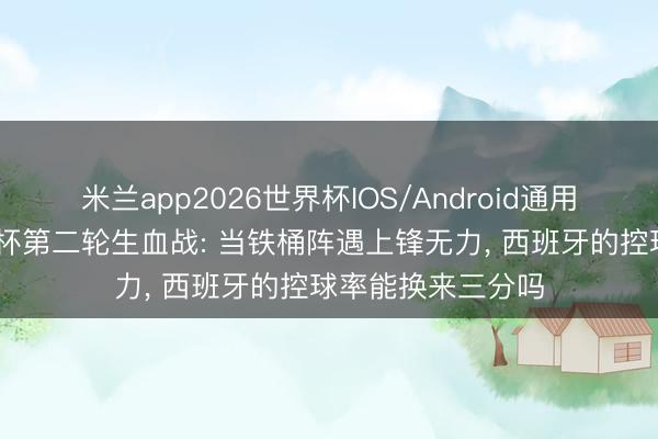 米兰app2026世界杯IOS/Android通用手机版下载 天下杯第二轮生血战: 当铁桶阵遇上锋无力, 西班牙的控球率能换来三分吗