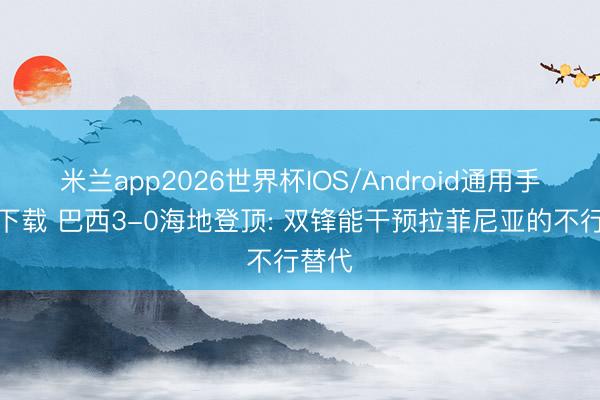 米兰app2026世界杯IOS/Android通用手机版下载 巴西3-0海地登顶: 双锋能干预拉菲尼亚的不行替代